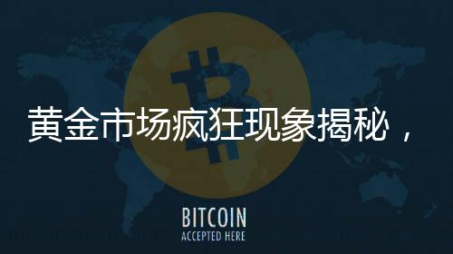 黄金市场疯狂现象揭秘，黄金投资热潮背后的动因分析