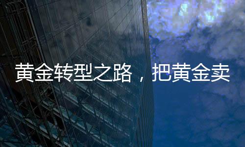 黄金转型之路，把黄金卖成爱马仕的时代变革