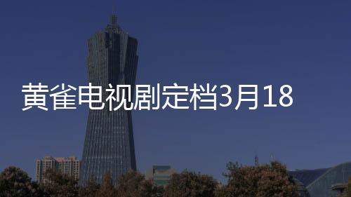 黄雀电视剧定档3月18日，即将掀起影视狂潮！