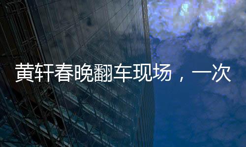 黄轩春晚翻车现场，一次意外之中的深刻启示