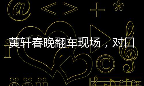 黄轩春晚翻车现场，对口型遭遇挑战，表现令人意外