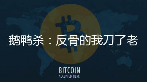 鹅鸭杀：反骨的我刀了老板小团团