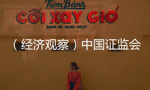 （经济观察）中国证监会密集发声 释多重关键信号