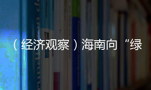 （经济观察）海南向“绿”前行 装配式建筑加速出海