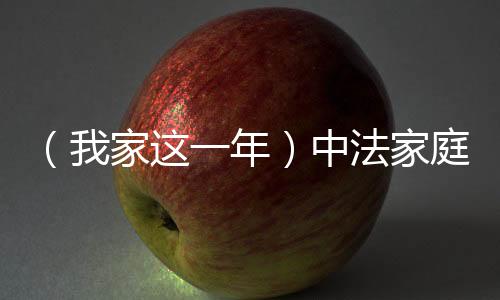 （我家这一年）中法家庭的“混搭”新年：融合是幸福密码