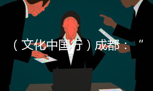（文化中国行）成都：“艺术游园会”闹新春 市民大赞“非遗潮年”