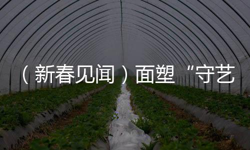 （新春见闻）面塑“守艺人”指尖传“年味儿”