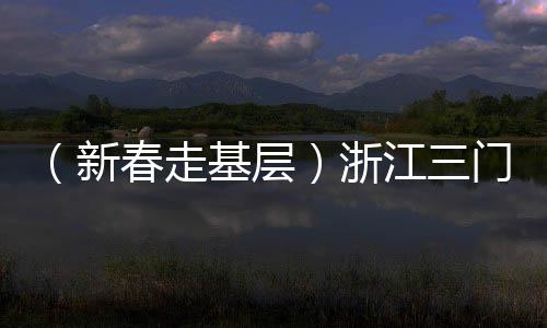 （新春走基层）浙江三门：外国友人“第二故乡”感受浓浓年味
