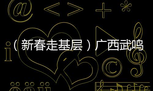 （新春走基层）广西武鸣沃柑串起百亿大产业