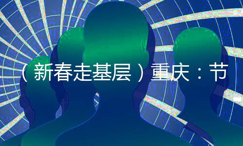 （新春走基层）重庆：节后开工首日见闻——实干“满格电” “争春”莫等闲