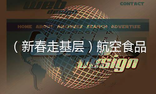 （新春走基层）航空食品配餐中心的“不归人”：云端上送年味