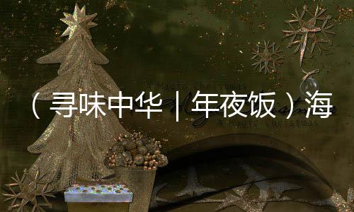 （寻味中华｜年夜饭）海二八香鲁西北 人间至味是家味