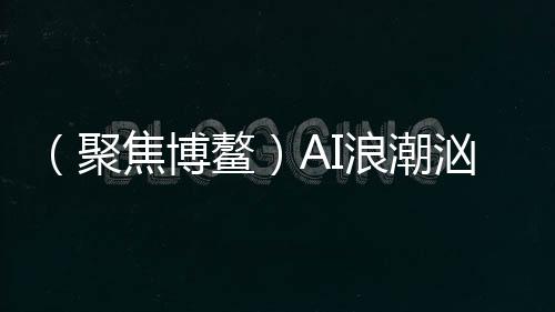（聚焦博鳌）AI浪潮汹涌，机遇与挑战谁占上风？