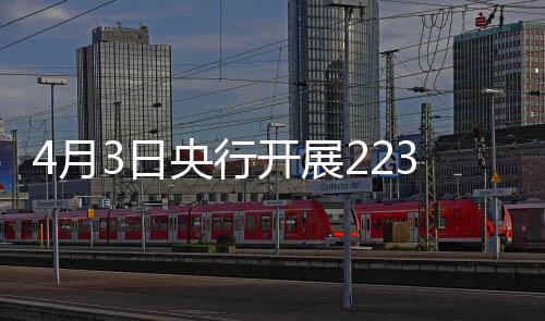 4月3日央行开展2234亿元7天期逆回购操作