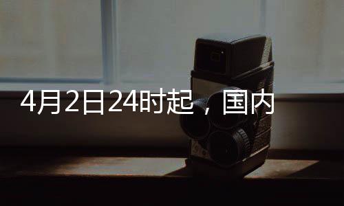 4月2日24时起，国内汽、柴油价格每吨分别上涨230元和220元