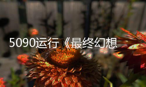 5090运行《最终幻想7：重生》8K/最高设置 非常流畅！