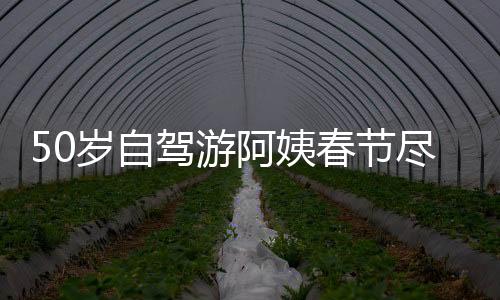 50岁自驾游阿姨春节尽显潇洒风采