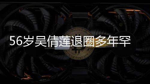 56岁吴倩莲退圈多年罕见露面，引发网友热议