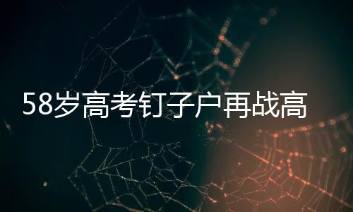 58岁高考钉子户再战高考，第29次冲刺梦想之门