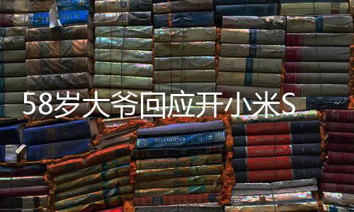 58岁大爷回应开小米SU7 Ultra引围观，展现科技魅力