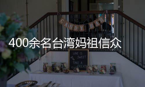 400余名台湾妈祖信众赴福建漳州进香谒祖