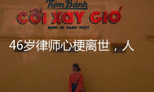 46岁律师心梗离世，人间遗憾唤醒关注健康之重要