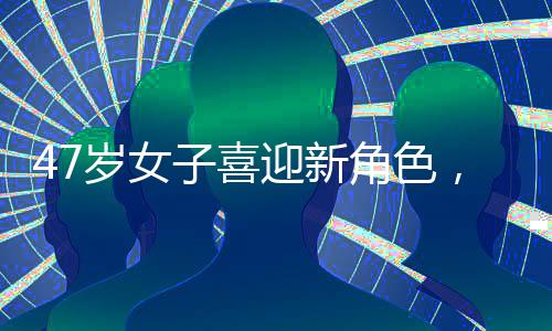 47岁女子喜迎新角色，升级做奶奶