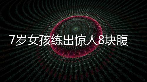 7岁女孩练出惊人8块腹肌，励志故事振奋人心