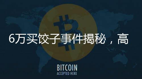 6万买饺子事件揭秘，高仿号导演发声当事人首度回应