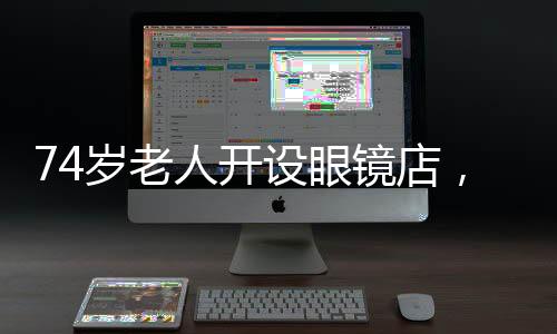 74岁老人开设眼镜店，专为低收入人群服务