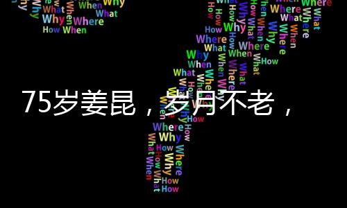 75岁姜昆，岁月不老，精神永存——一位艺术家的生动自述与未来展望