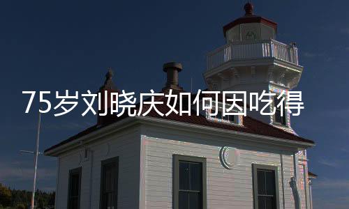75岁刘晓庆如何因吃得香风靡热搜？背后的故事揭示了一个积极的老年生活态度