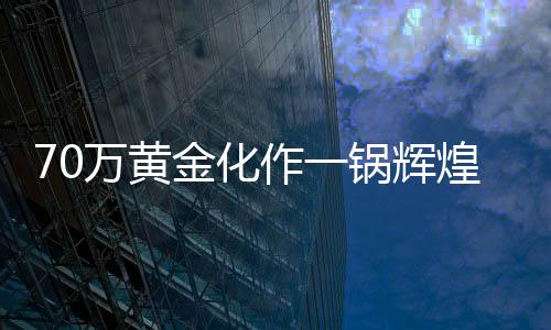 70万黄金化作一锅辉煌，熔铸事件引发热议