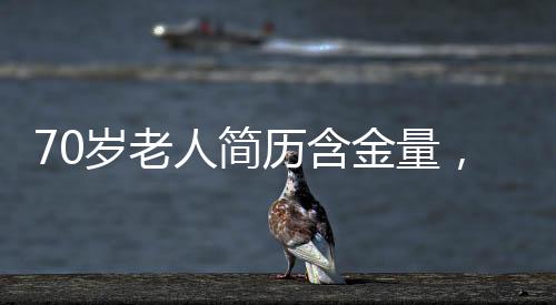 70岁老人简历含金量，岁月赋予的宝贵财富与人生智慧