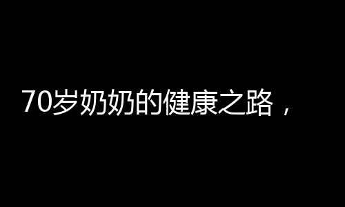 70岁奶奶的健康之路，每天一两主食，走路轻盈飘然