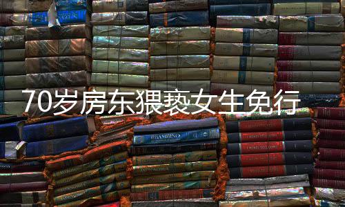 70岁房东猥亵女生免行拘事件最新进展