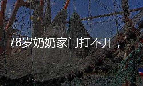 78岁奶奶家门打不开，直接爆破，老辈人的智慧与勇气