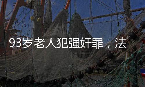 93岁老人犯强奸罪，法律面前无年龄特权