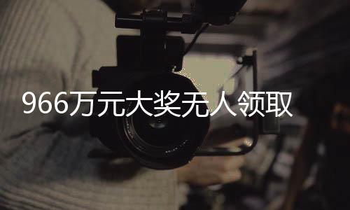 966万元大奖无人领取，巨额奖金何去何从？