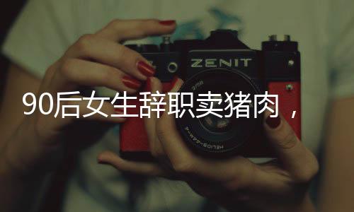 90后女生辞职卖猪肉，逆袭人生在杭州安家