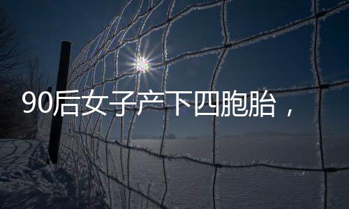 90后女子产下四胞胎，奇迹诞生背后的故事