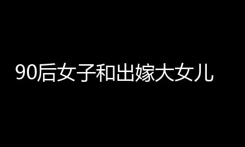 90后女子和出嫁大女儿合影像姊妹——跨代亲情的新篇章
