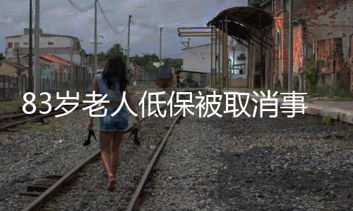 83岁老人低保被取消事件深度解析