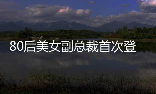 80后美女副总裁首次登上福布斯榜，新生代领袖闪耀全球视野