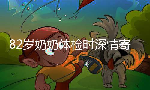 82岁奶奶体检时深情寄语，孙女，你要幸福