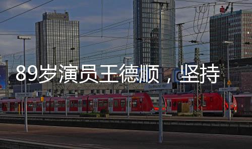 89岁演员王德顺，坚持健身3小时，生命不止，热情不灭