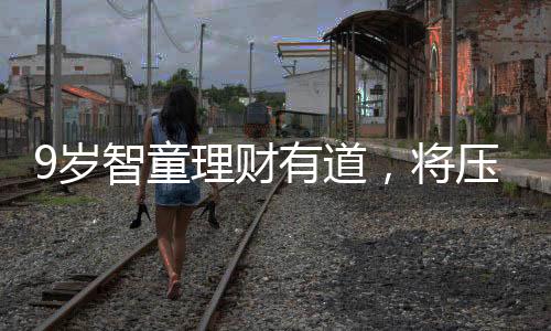 9岁智童理财有道，将压岁钱存入银行