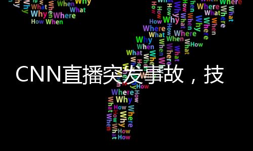 CNN直播突发事故，技术故障引发短暂中断