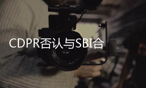 CDPR否认与SBI合作：从未合作过 最近才听说过他们