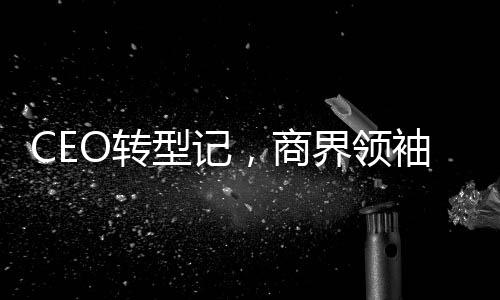 CEO转型记，商界领袖决定成为网红